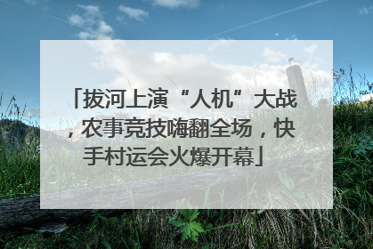 拔河上演“人机”大战，农事竞技嗨翻全场，快手村运会火爆开幕