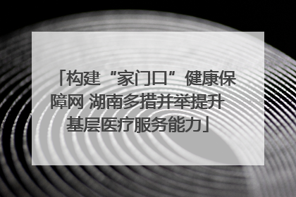 构建“家门口”健康保障网 湖南多措并举提升基层医疗服务能力