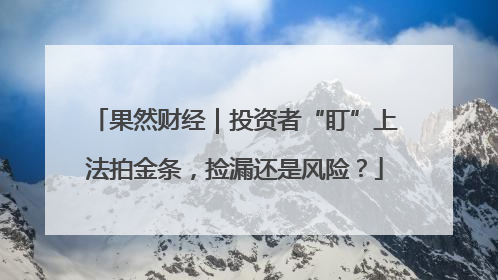果然财经｜投资者“盯”上法拍金条，捡漏还是风险？