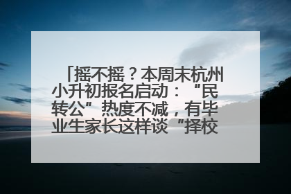 摇不摇？本周末杭州小升初报名启动：“民转公”热度不减，有毕业生家长这样谈“择校真相”……
