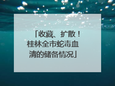 收藏、扩散！桂林全市蛇毒血清的储备情况