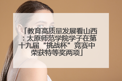 教育高质量发展看山西：太原师范学院学子在第十九届“挑战杯”竞赛中荣获特等奖两项