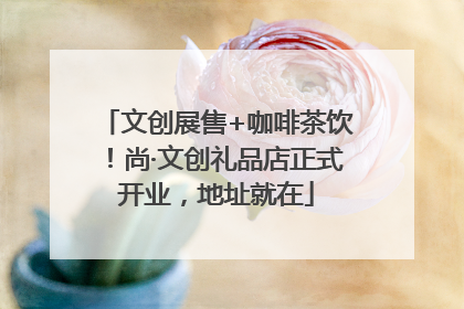 文创展售+咖啡茶饮！尚·文创礼品店正式开业，地址就在