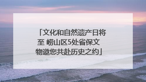 文化和自然遗产日将至 崂山区5处省保文物邀您共赴历史之约