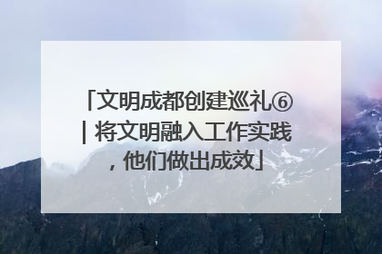 文明成都创建巡礼⑥｜将文明融入工作实践，他们做出成效