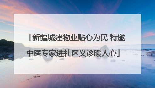 新疆城建物业贴心为民 特邀中医专家进社区义诊暖人心