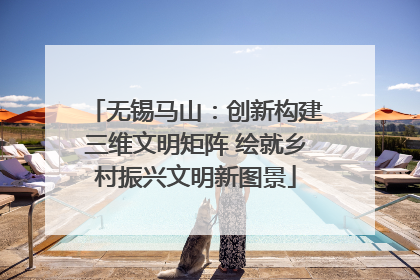 无锡马山：创新构建三维文明矩阵 绘就乡村振兴文明新图景