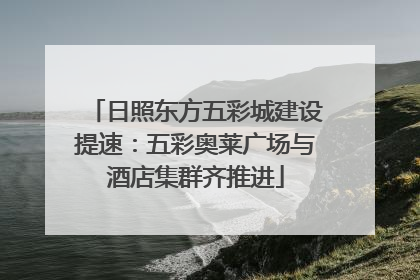 日照东方五彩城建设提速：五彩奥莱广场与酒店集群齐推进