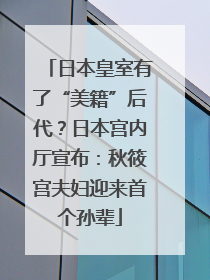 日本皇室有了“美籍”后代？日本宫内厅宣布：秋筱宫夫妇迎来首个孙辈