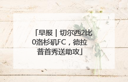 早报｜切尔西2比0洛杉矶FC，德拉普首秀送助攻