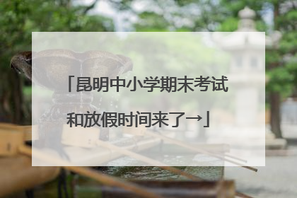 昆明中小学期末考试和放假时间来了→
