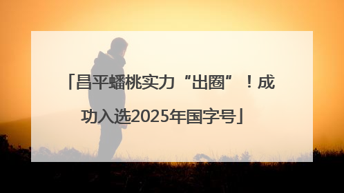 昌平蟠桃实力“出圈”！成功入选2025年国字号