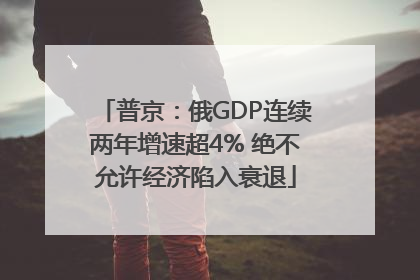 普京：俄GDP连续两年增速超4% 绝不允许经济陷入衰退