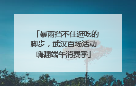 暴雨挡不住逛吃的脚步，武汉百场活动嗨翻端午消费季