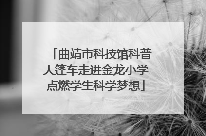 曲靖市科技馆科普大篷车走进金龙小学点燃学生科学梦想