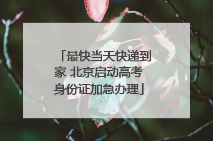 最快当天快递到家 北京启动高考身份证加急办理