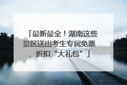 最新最全！湖南这些景区送出考生专属免票、折扣“大礼包”