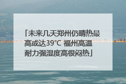 未来几天郑州仍晴热最高或达39℃ 福州高温耐力强湿度高很闷热