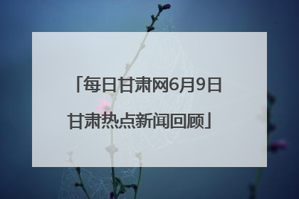 每日甘肃网6月9日甘肃热点新闻回顾