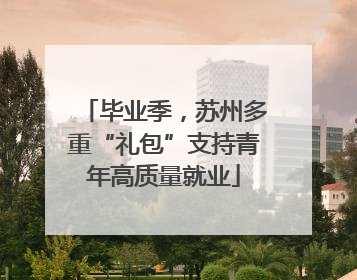毕业季，苏州多重“礼包”支持青年高质量就业