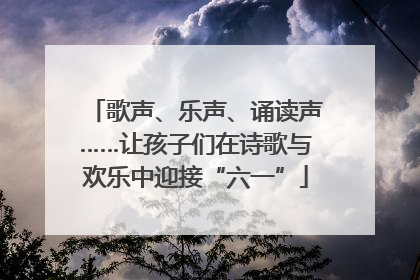 歌声、乐声、诵读声……让孩子们在诗歌与欢乐中迎接“六一”