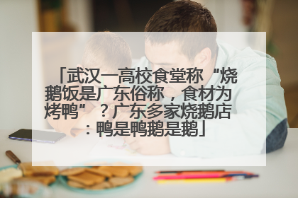 武汉一高校食堂称“烧鹅饭是广东俗称，食材为烤鸭”？广东多家烧鹅店：鸭是鸭鹅是鹅