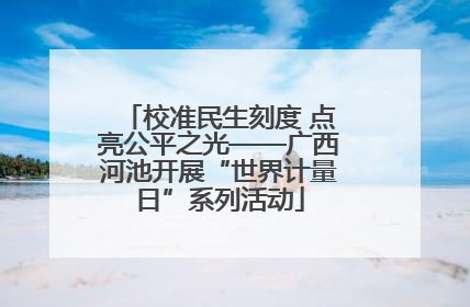 校准民生刻度 点亮公平之光——广西河池开展“世界计量日”系列活动