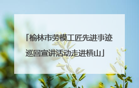 榆林市劳模工匠先进事迹巡回宣讲活动走进横山