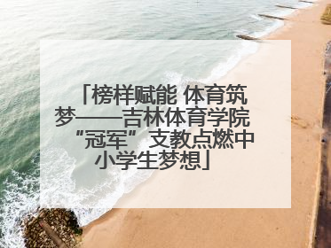 榜样赋能 体育筑梦——吉林体育学院“冠军”支教点燃中小学生梦想