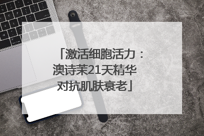 激活细胞活力：澳诗茉21天精华对抗肌肤衰老