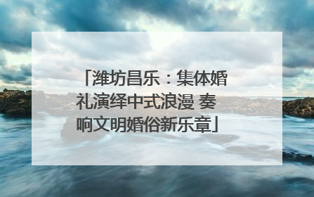 潍坊昌乐：集体婚礼演绎中式浪漫 奏响文明婚俗新乐章