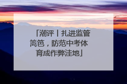 潮评丨扎进监管篱笆，防范中考体育成作弊洼地