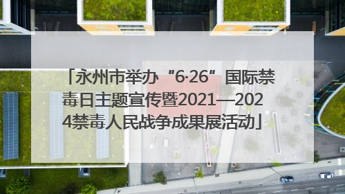 永州市举办“6·26”国际禁毒日主题宣传暨2021—2024禁毒人民战争成果展活动
