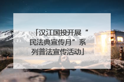 汉江国投开展“民法典宣传月”系列普法宣传活动
