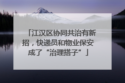 江汉区协同共治有新招，快递员和物业保安成了“治理搭子”