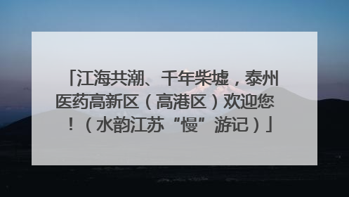 江海共潮、千年柴墟，泰州医药高新区（高港区）欢迎您！（水韵江苏“慢”游记）