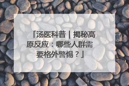 汤医科普｜揭秘高原反应：哪些人群需要格外警惕？