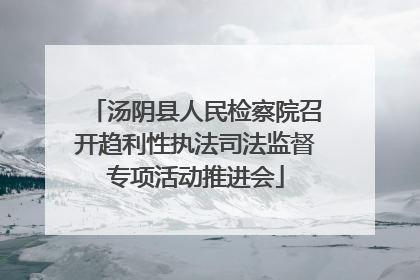 汤阴县人民检察院召开趋利性执法司法监督专项活动推进会