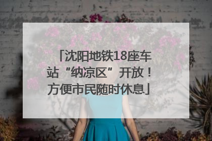 沈阳地铁18座车站“纳凉区”开放！方便市民随时休息