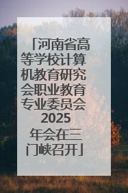 河南省高等学校计算机教育研究会职业教育专业委员会 2025 年会在三门峡召开