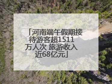 河南端午假期接待游客超1511万人次 旅游收入近68亿元