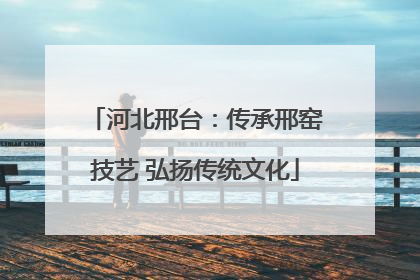河北邢台：传承邢窑技艺 弘扬传统文化