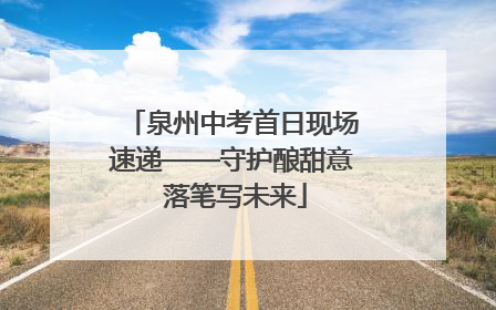 泉州中考首日现场速递——守护酿甜意 落笔写未来