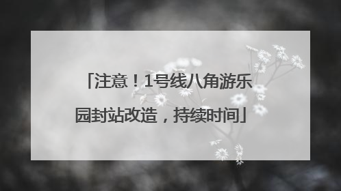 注意！1号线八角游乐园封站改造，持续时间