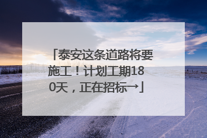 泰安这条道路将要施工！计划工期180天，正在招标→