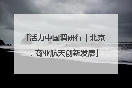 活力中国调研行｜北京：商业航天创新发展