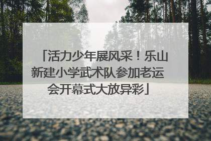 活力少年展风采！乐山新建小学武术队参加老运会开幕式大放异彩