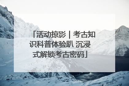 活动掠影｜考古知识科普体验趴 沉浸式解锁考古密码