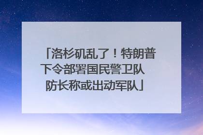 洛杉矶乱了！特朗普下令部署国民警卫队 防长称或出动军队