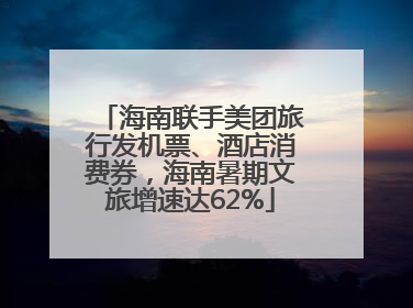 海南联手美团旅行发机票、酒店消费券，海南暑期文旅增速达62%